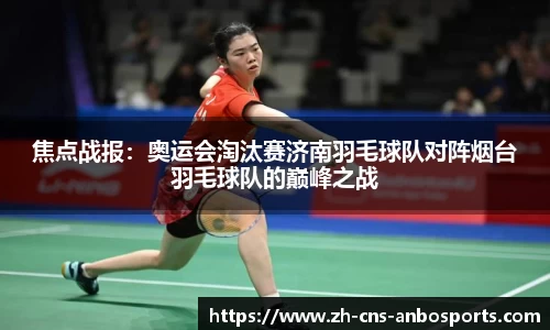 焦点战报:奥运会淘汰赛济南羽毛球队对阵烟台羽毛球队的巅峰之战