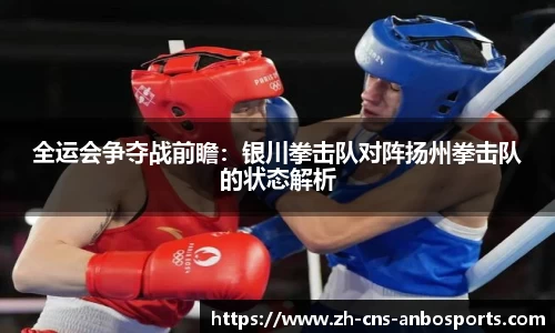 全运会争夺战前瞻:银川拳击队对阵扬州拳击队的状态解析