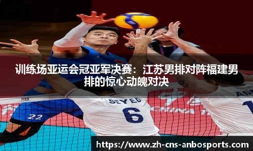 训练场亚运会冠亚军决赛:江苏男排对阵福建男排的惊心动魄对决
