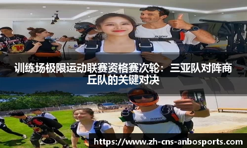 训练场极限运动联赛资格赛次轮：三亚队对阵商丘队的关键对决