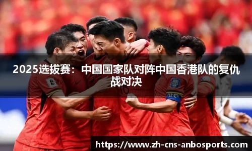 2025选拔赛：中国国家队对阵中国香港队的复仇战对决