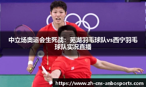 中立场奥运会生死战：芜湖羽毛球队vs西宁羽毛球队实况直播