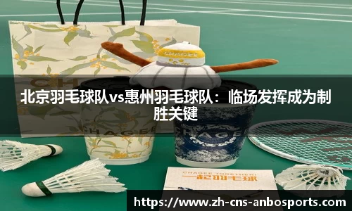 北京羽毛球队vs惠州羽毛球队：临场发挥成为制胜关键