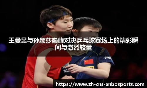 王曼昱与孙颖莎巅峰对决乒乓球赛场上的精彩瞬间与激烈较量